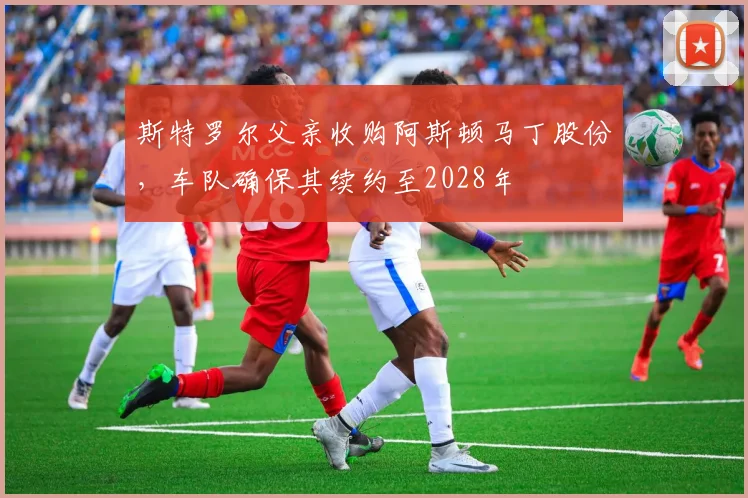 斯特罗尔父亲收购阿斯顿马丁股份，车队确保其续约至2028年