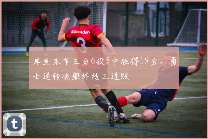 库里末节三分6投5中独得19分，勇士逆转快船终结三连败