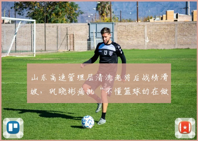 山东高速管理层清洗老将后战绩滑坡，巩晓彬痛批“不懂篮球的在做决定”
