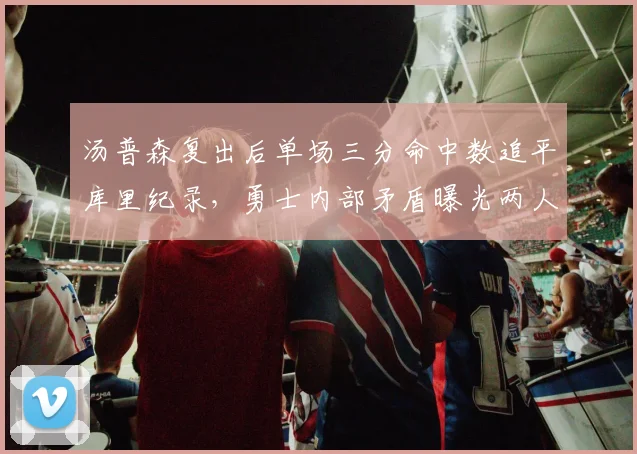 汤普森复出后单场三分命中数追平库里纪录，勇士内部矛盾曝光两人争老大地位