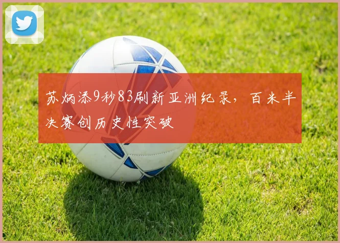 苏炳添9秒83刷新亚洲纪录，百米半决赛创历史性突破