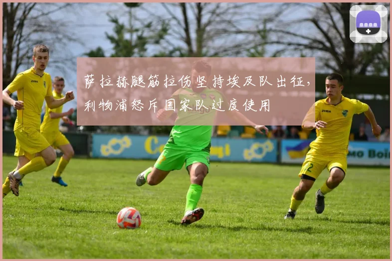 萨拉赫腿筋拉伤坚持埃及队出征，利物浦怒斥国家队过度使用
