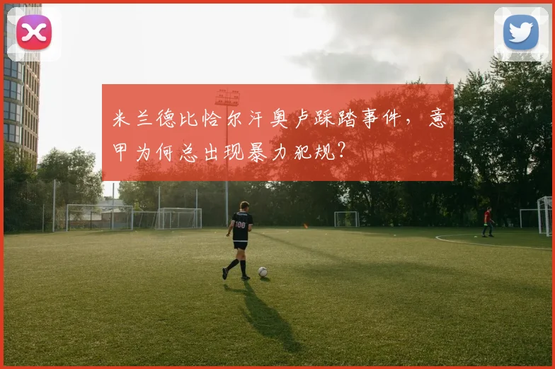 米兰德比恰尔汗奥卢踩踏事件，意甲为何总出现暴力犯规？