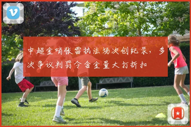 中超金哨张雷执法场次创纪录，多次争议判罚令含金量大打折扣