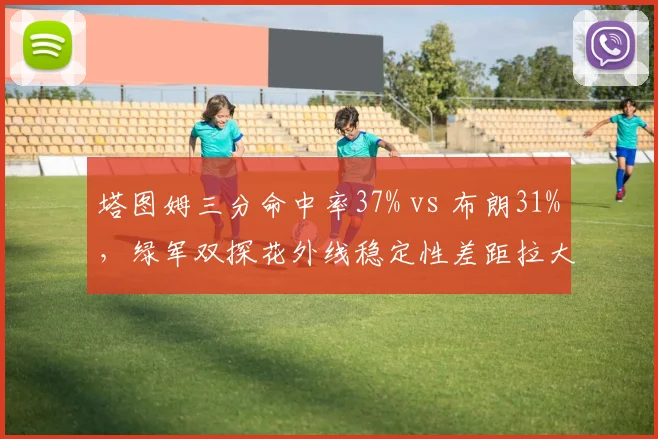 塔图姆三分命中率37% vs 布朗31%，绿军双探花外线稳定性差距拉大