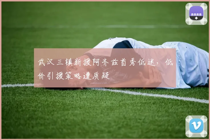 武汉三镇新援阿齐兹首秀低迷，低价引援策略遭质疑