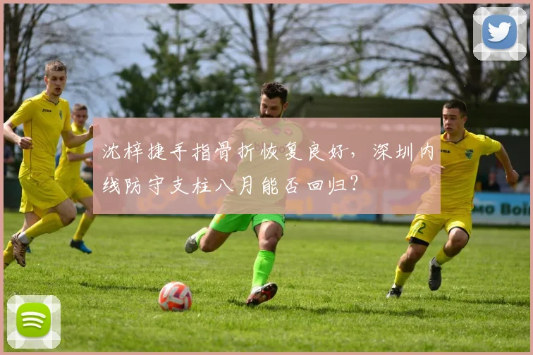 沈梓捷手指骨折恢复良好，深圳内线防守支柱八月能否回归？