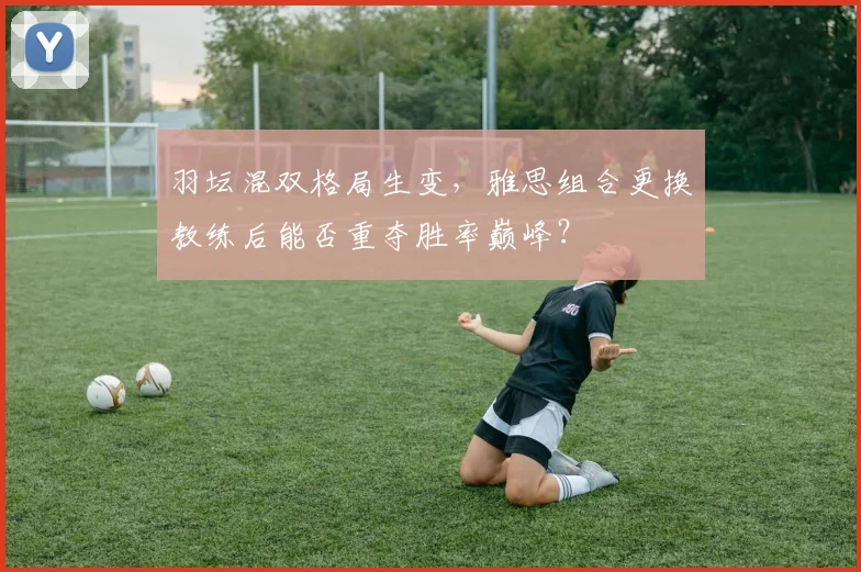 羽坛混双格局生变，雅思组合更换教练后能否重夺胜率巅峰？